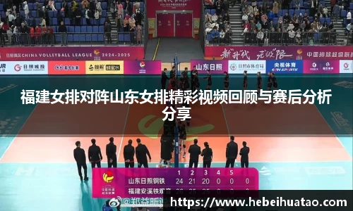 福建女排对阵山东女排精彩视频回顾与赛后分析分享